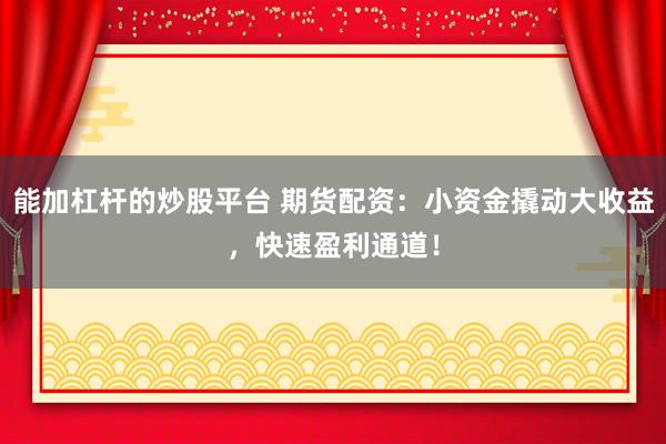 能加杠杆的炒股平台 期货配资：小资金撬动大收益，快速盈利通道！