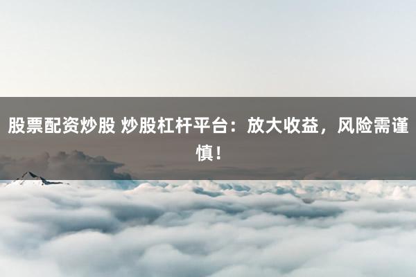 股票配资炒股 炒股杠杆平台：放大收益，风险需谨慎！