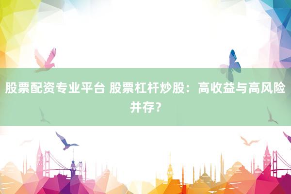 股票配资专业平台 股票杠杆炒股：高收益与高风险并存？