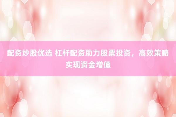 配资炒股优选 杠杆配资助力股票投资，高效策略实现资金增值