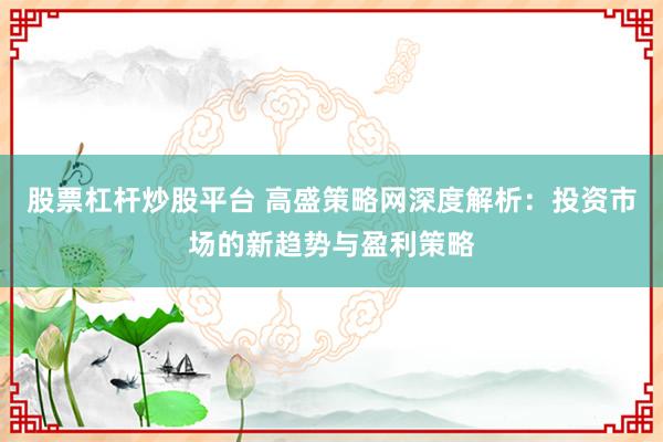 股票杠杆炒股平台 高盛策略网深度解析：投资市场的新趋势与盈利策略