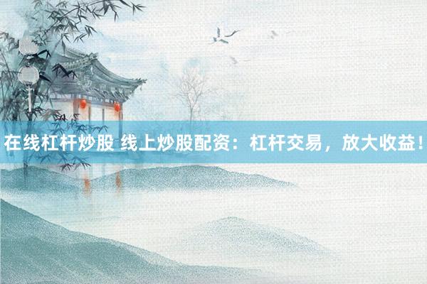 在线杠杆炒股 线上炒股配资：杠杆交易，放大收益！