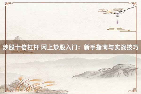 炒股十倍杠杆 网上炒股入门：新手指南与实战技巧