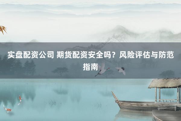 实盘配资公司 期货配资安全吗？风险评估与防范指南