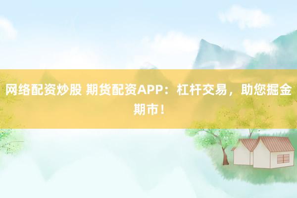 网络配资炒股 期货配资APP：杠杆交易，助您掘金期市！