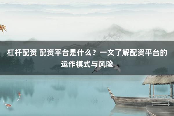 杠杆配资 配资平台是什么？一文了解配资平台的运作模式与风险