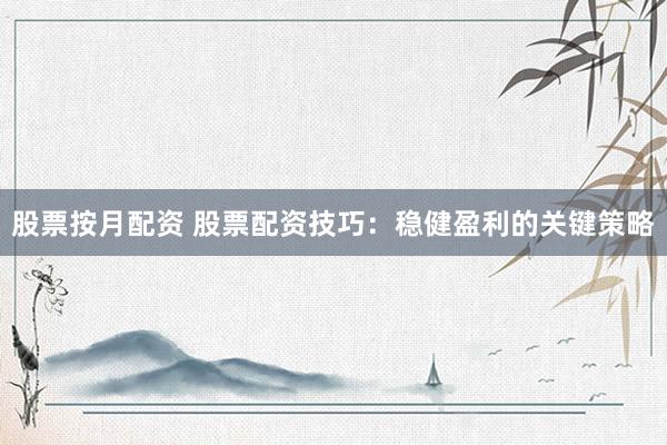 股票按月配资 股票配资技巧：稳健盈利的关键策略