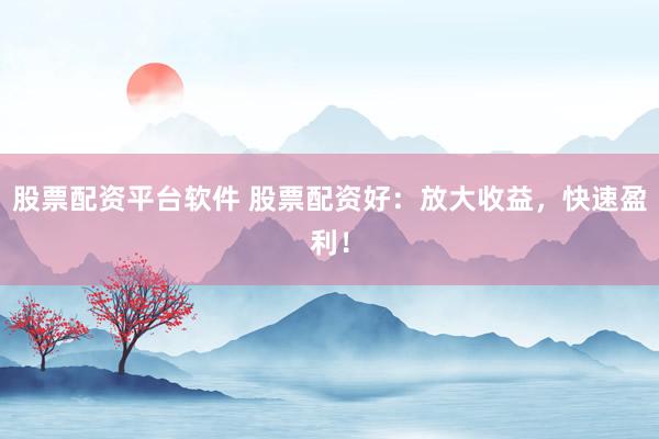 股票配资平台软件 股票配资好：放大收益，快速盈利！