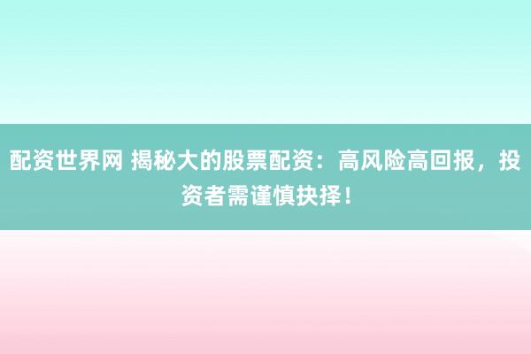 配资世界网 揭秘大的股票配资：高风险高回报，投资者需谨慎抉择！