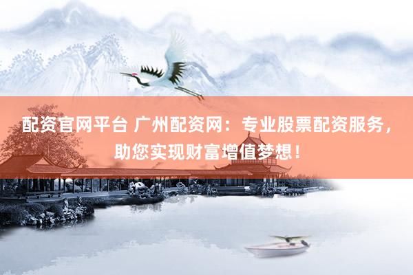 配资官网平台 广州配资网：专业股票配资服务，助您实现财富增值梦想！