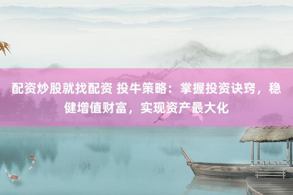 配资炒股就找配资 投牛策略：掌握投资诀窍，稳健增值财富，实现资产最大化