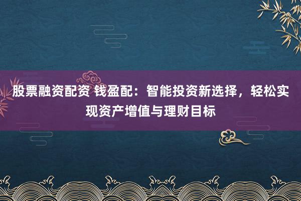 股票融资配资 钱盈配：智能投资新选择，轻松实现资产增值与理财目标