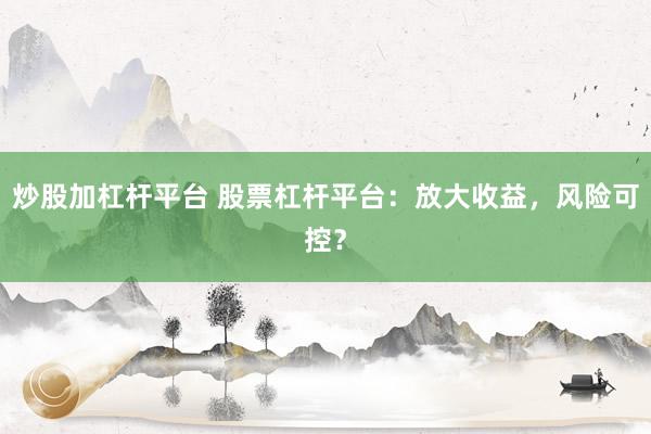 炒股加杠杆平台 股票杠杆平台：放大收益，风险可控？