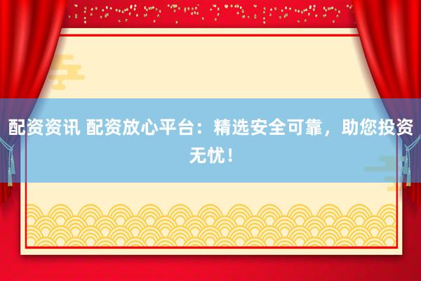 配资资讯 配资放心平台：精选安全可靠，助您投资无忧！