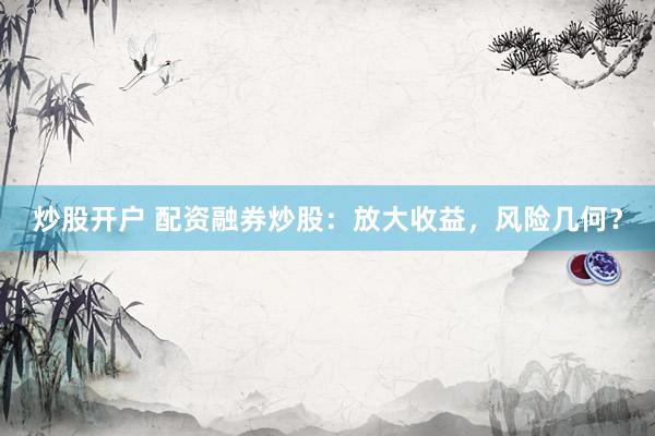 炒股开户 配资融券炒股：放大收益，风险几何？