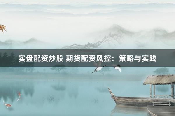 实盘配资炒股 期货配资风控：策略与实践